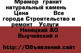 Мрамор, гранит, натуральный камень! › Цена ­ 10 000 - Все города Строительство и ремонт » Услуги   . Ненецкий АО,Выучейский п.